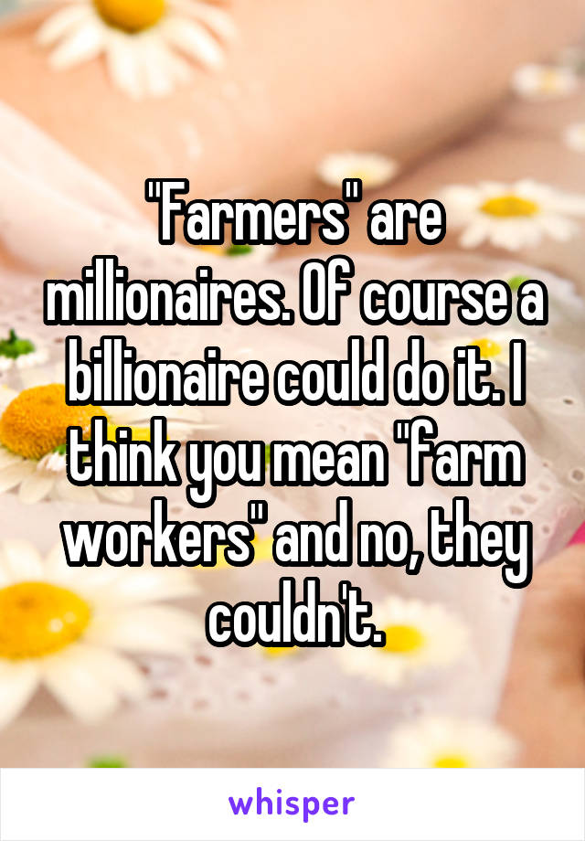 "Farmers" are millionaires. Of course a billionaire could do it. I think you mean "farm workers" and no, they couldn't.