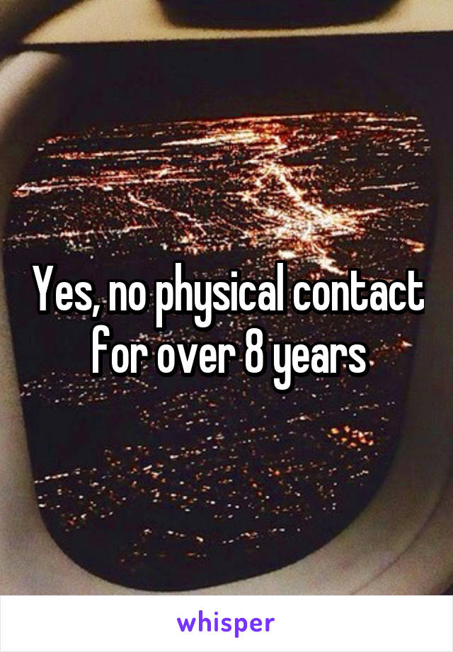 Yes, no physical contact for over 8 years