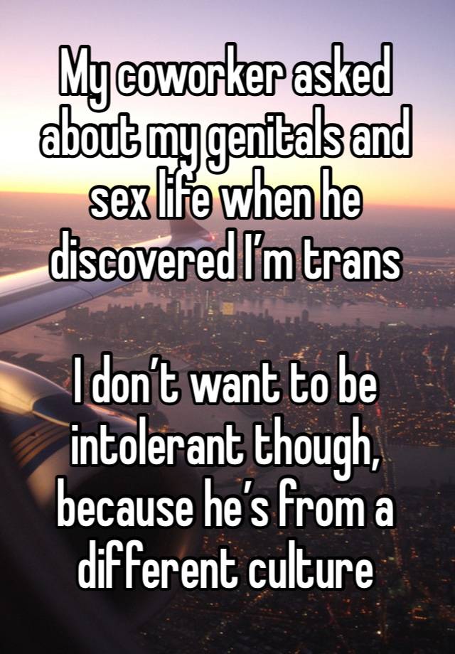 My coworker asked about my genitals and sex life when he discovered I’m trans 

I don’t want to be intolerant though, because he’s from a different culture 