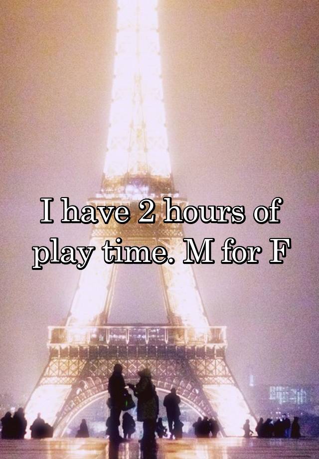 I have 2 hours of play time. M for F