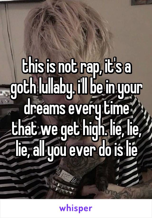 this is not rap, it's a goth lullaby. i'll be in your dreams every time that we get high. lie, lie, lie, all you ever do is lie