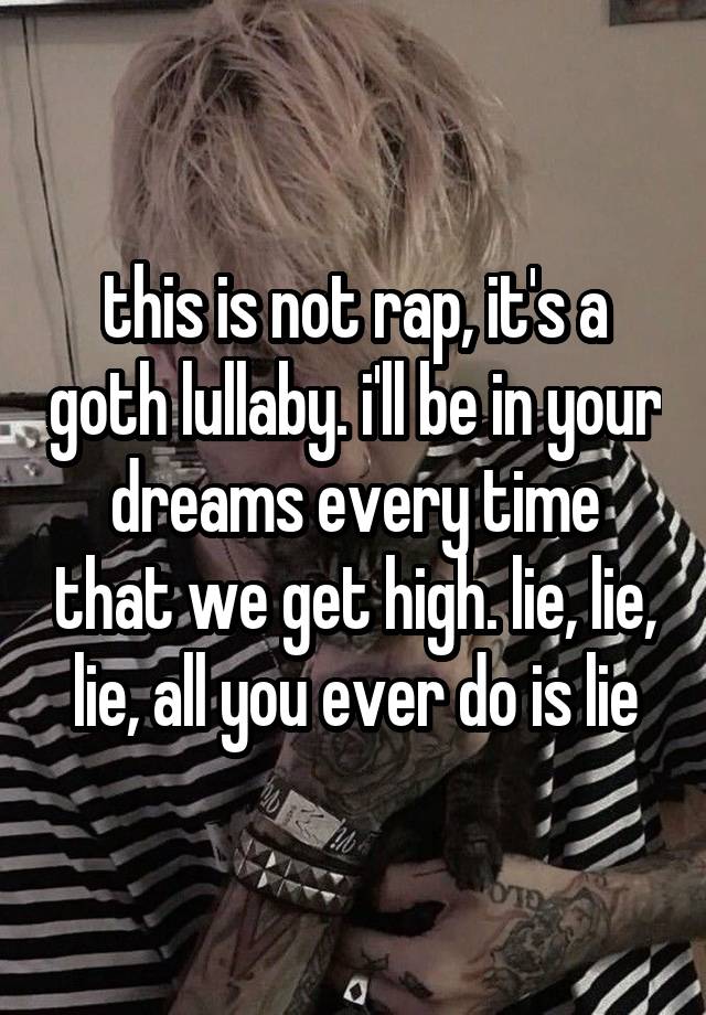 this is not rap, it's a goth lullaby. i'll be in your dreams every time that we get high. lie, lie, lie, all you ever do is lie