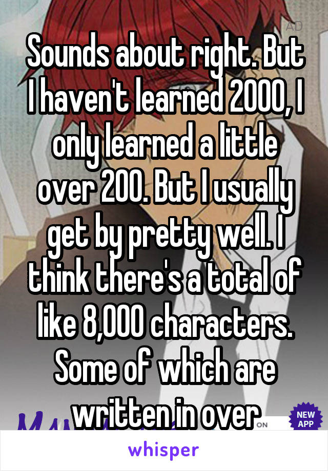 Sounds about right. But I haven't learned 2000, I only learned a little over 200. But I usually get by pretty well. I think there's a total of like 8,000 characters. Some of which are written in over