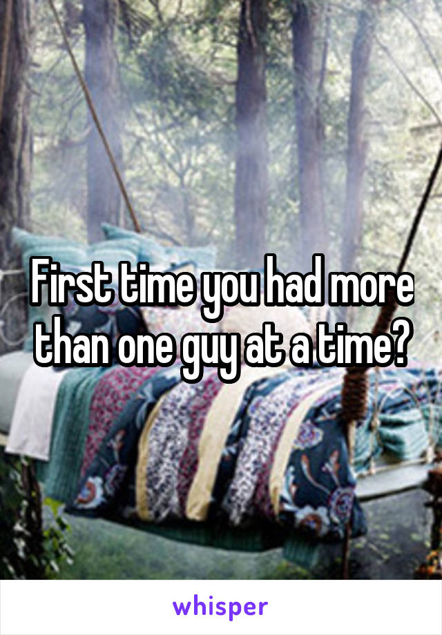 First time you had more than one guy at a time?