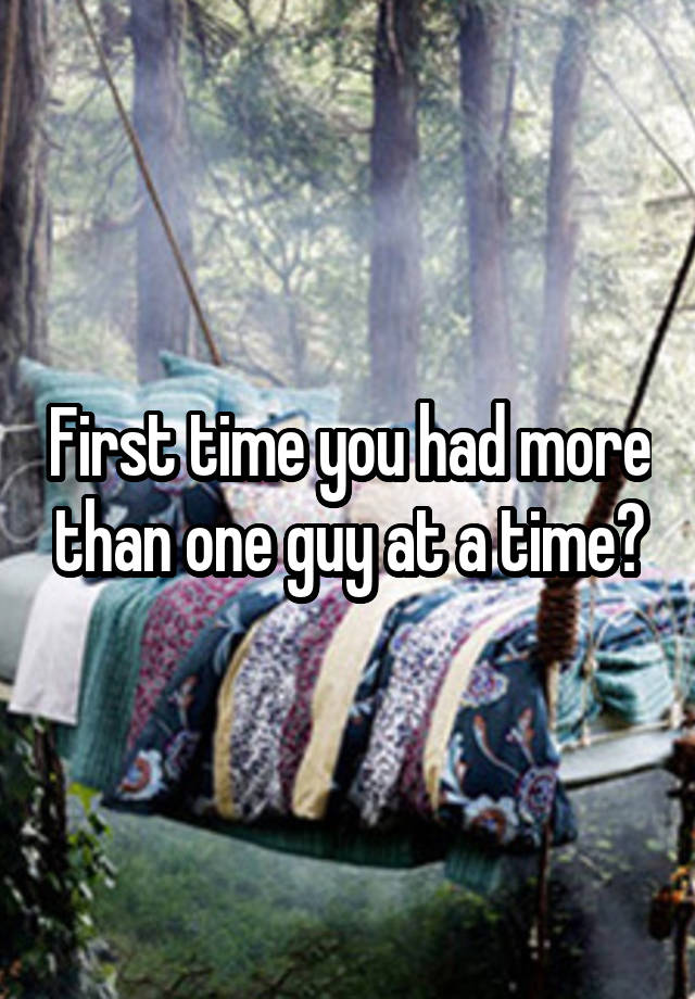 First time you had more than one guy at a time?