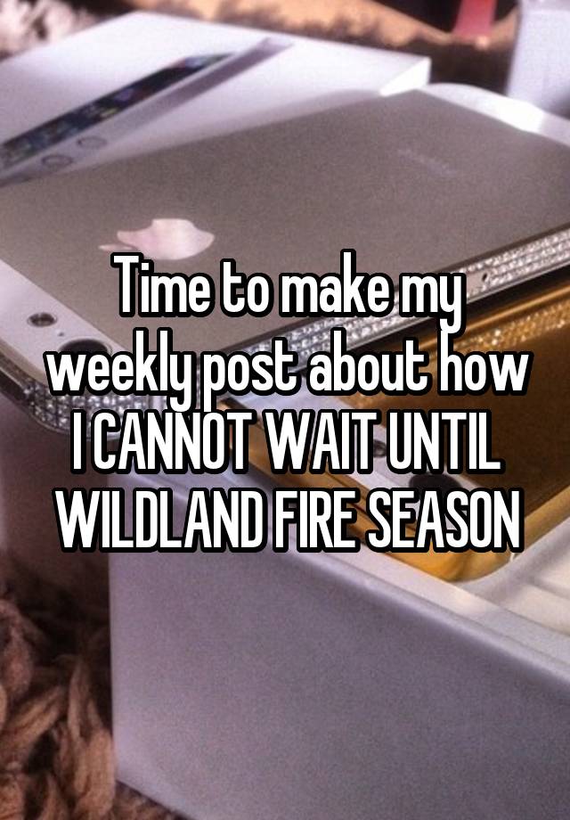 Time to make my weekly post about how I CANNOT WAIT UNTIL WILDLAND FIRE SEASON