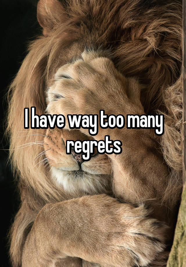 I have way too many regrets