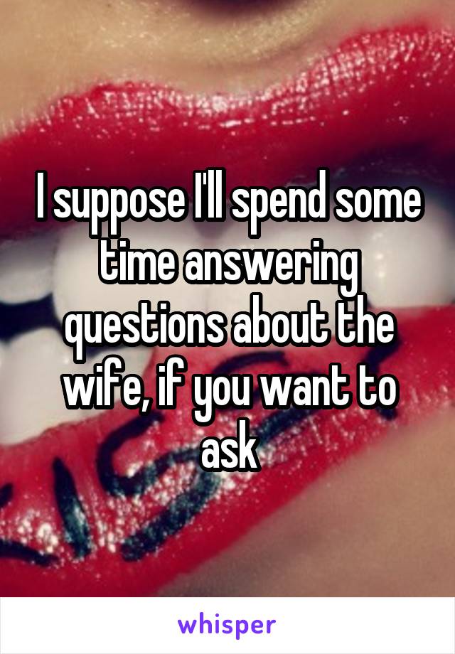 I suppose I'll spend some time answering questions about the wife, if you want to ask