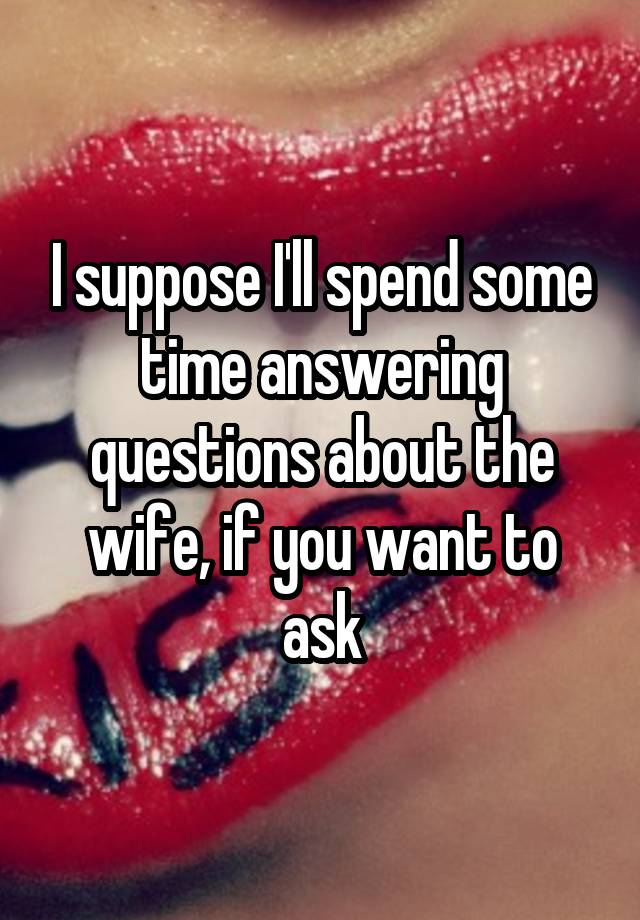 I suppose I'll spend some time answering questions about the wife, if you want to ask