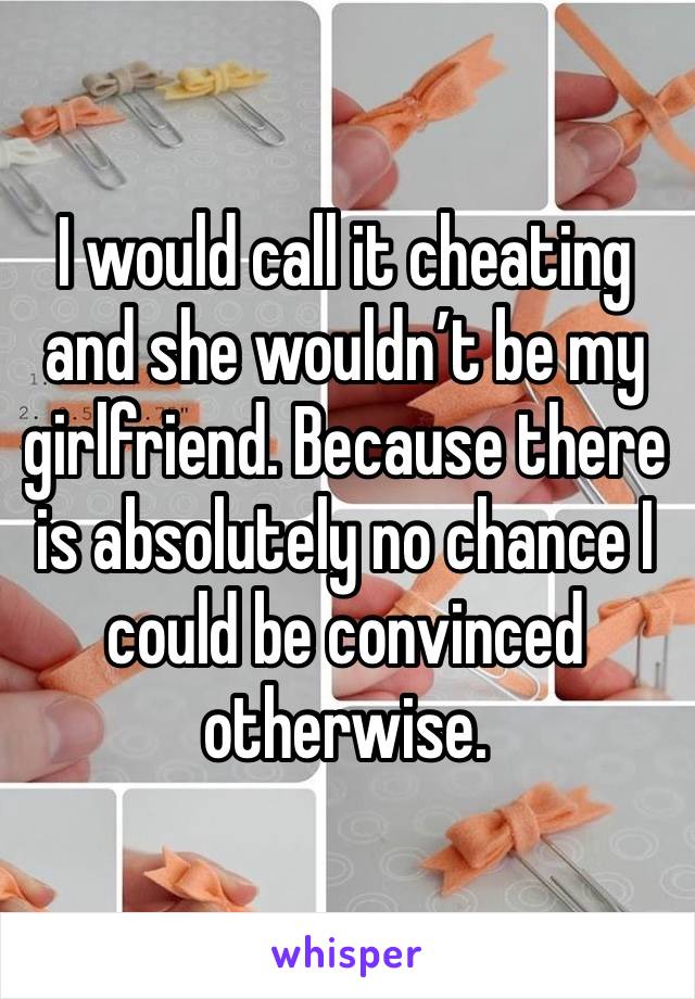 I would call it cheating and she wouldn’t be my girlfriend. Because there is absolutely no chance I could be convinced otherwise. 