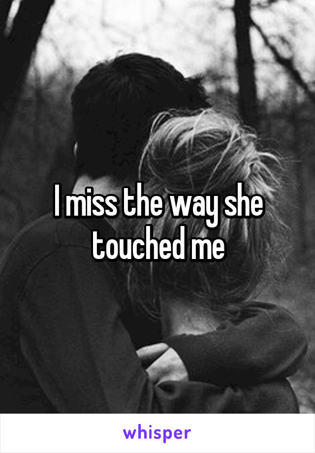 I miss the way she touched me