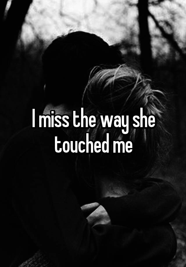 I miss the way she touched me