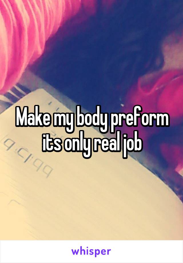 Make my body preform its only real job