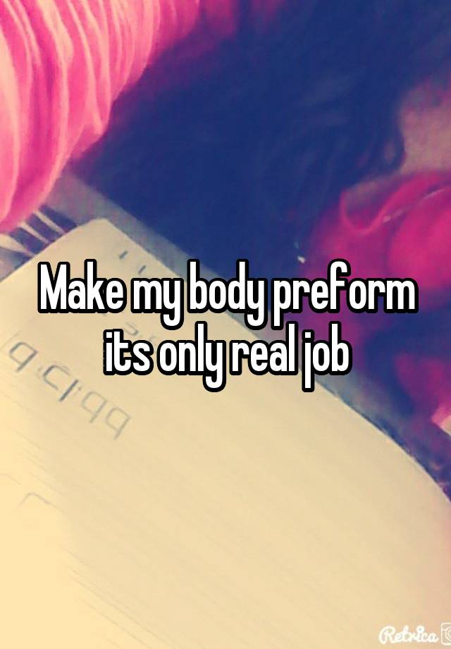 Make my body preform its only real job