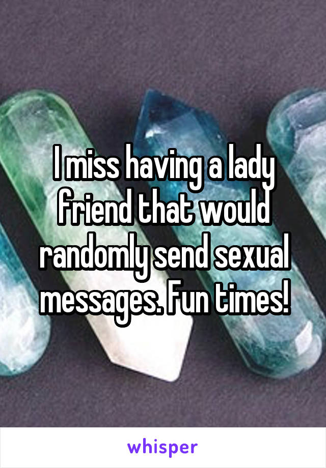 I miss having a lady friend that would randomly send sexual messages. Fun times!