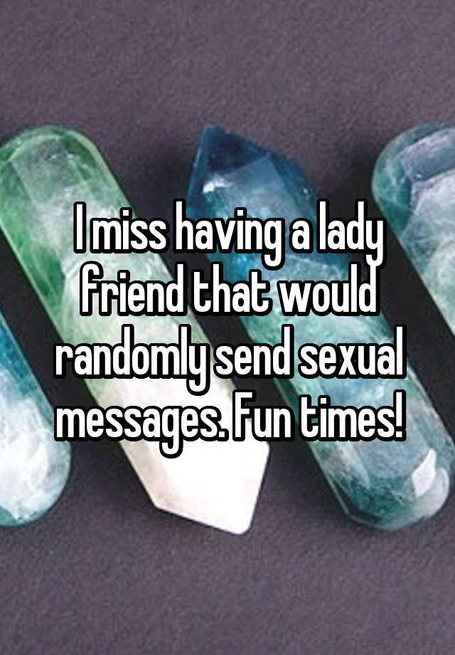 I miss having a lady friend that would randomly send sexual messages. Fun times!