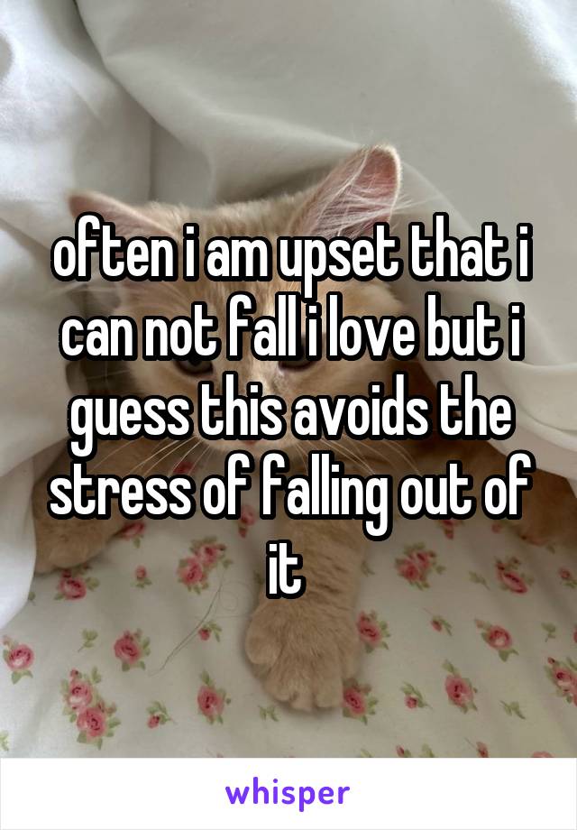 often i am upset that i can not fall i love but i guess this avoids the stress of falling out of it 