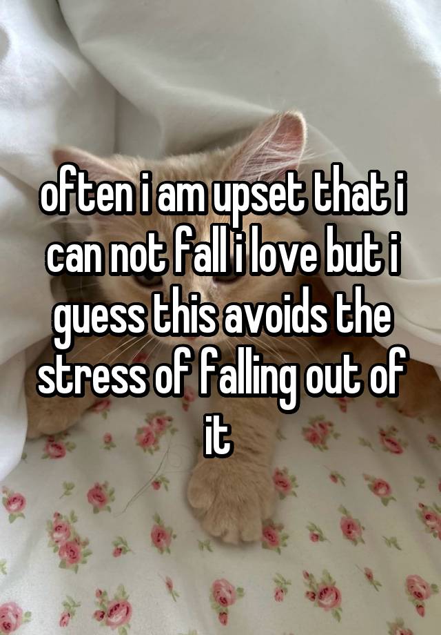 often i am upset that i can not fall i love but i guess this avoids the stress of falling out of it 