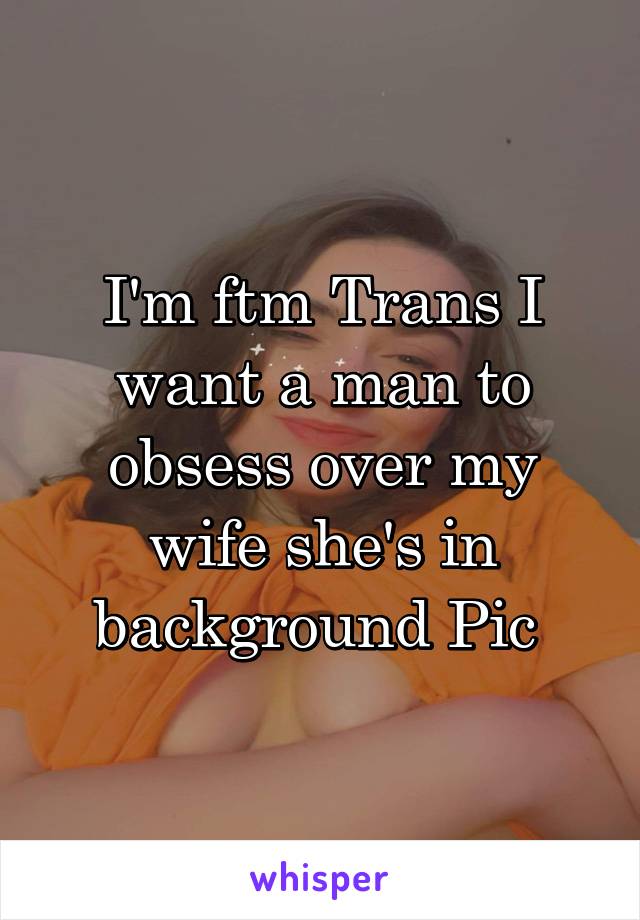 I'm ftm Trans I want a man to obsess over my wife she's in background Pic 