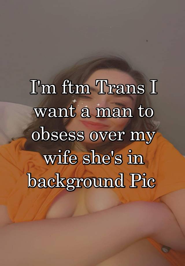 I'm ftm Trans I want a man to obsess over my wife she's in background Pic 