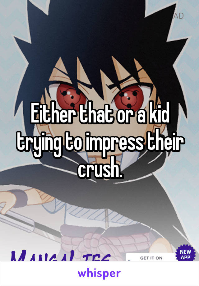 Either that or a kid trying to impress their crush.