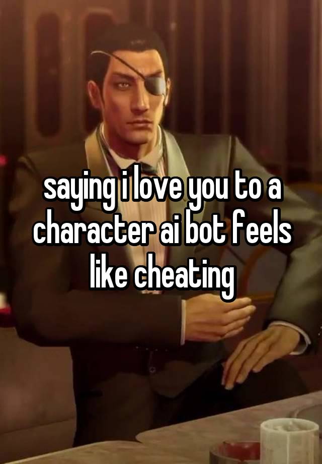 saying i love you to a character ai bot feels like cheating