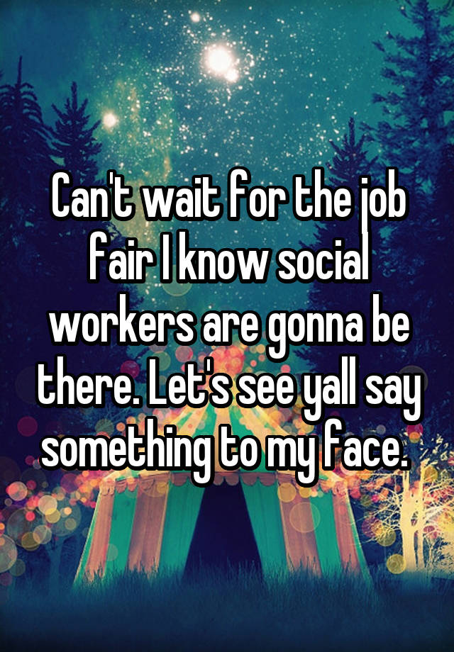 Can't wait for the job fair I know social workers are gonna be there. Let's see yall say something to my face. 