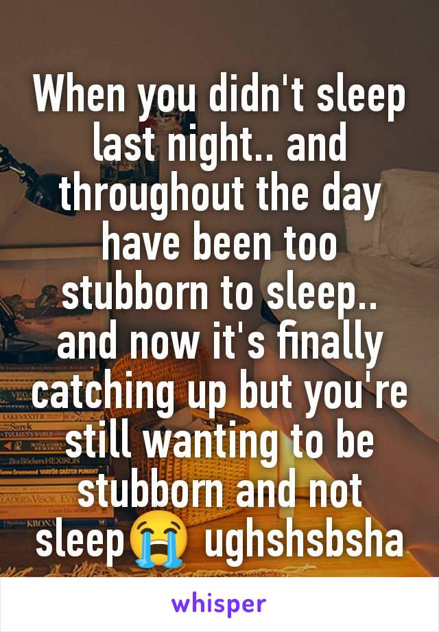 When you didn't sleep last night.. and throughout the day have been too stubborn to sleep.. and now it's finally catching up but you're still wanting to be stubborn and not sleep😭 ughshsbsha