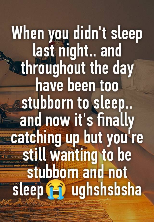 When you didn't sleep last night.. and throughout the day have been too stubborn to sleep.. and now it's finally catching up but you're still wanting to be stubborn and not sleep😭 ughshsbsha