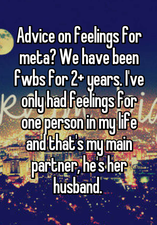 Advice on feelings for meta? We have been fwbs for 2+ years. I've only had feelings for one person in my life and that's my main partner, he's her husband. 