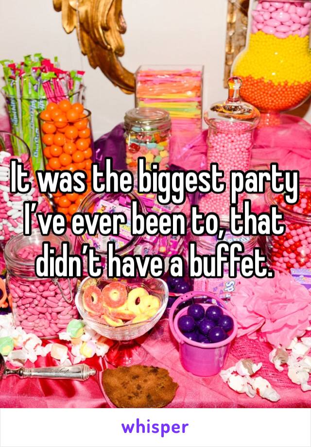 It was the biggest party I’ve ever been to, that didn’t have a buffet. 