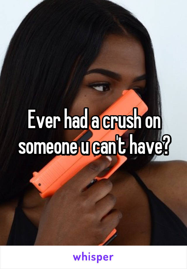 Ever had a crush on someone u can't have?