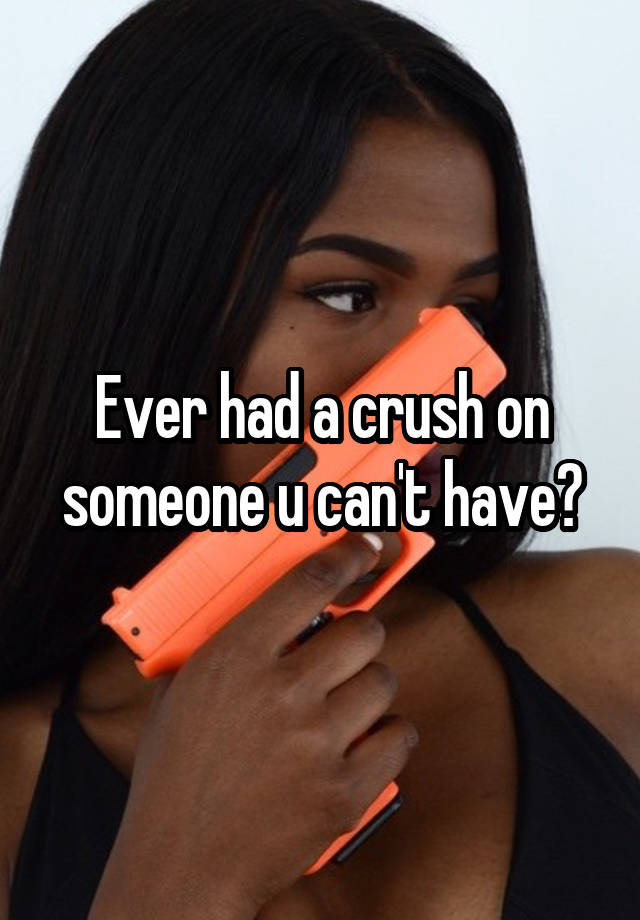 Ever had a crush on someone u can't have?