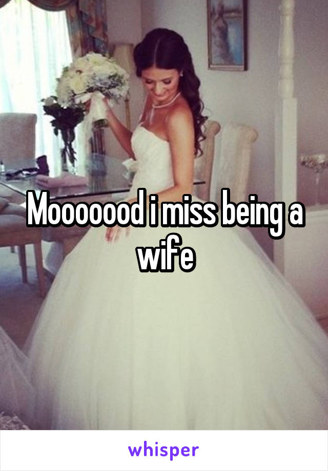 Mooooood i miss being a wife