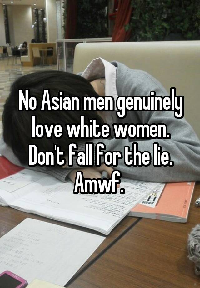 No Asian men genuinely love white women. Don't fall for the lie. Amwf. 