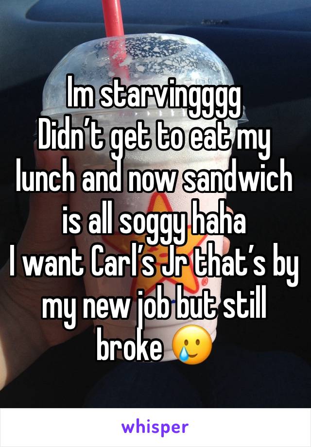 Im starvingggg 
Didn’t get to eat my lunch and now sandwich is all soggy haha 
I want Carl’s Jr that’s by my new job but still broke 🥲