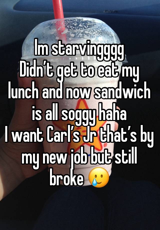 Im starvingggg 
Didn’t get to eat my lunch and now sandwich is all soggy haha 
I want Carl’s Jr that’s by my new job but still broke 🥲