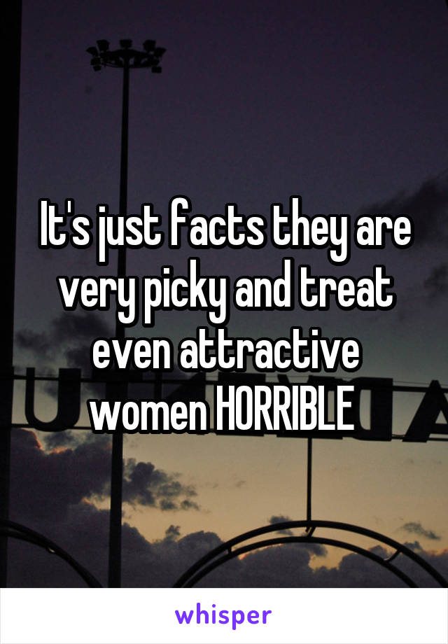 It's just facts they are very picky and treat even attractive women HORRIBLE 