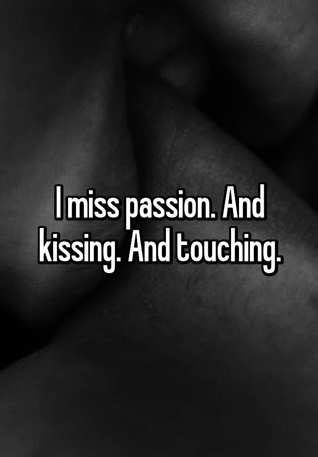 I miss passion. And kissing. And touching.