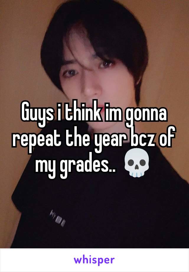 Guys i think im gonna repeat the year bcz of my grades.. 💀