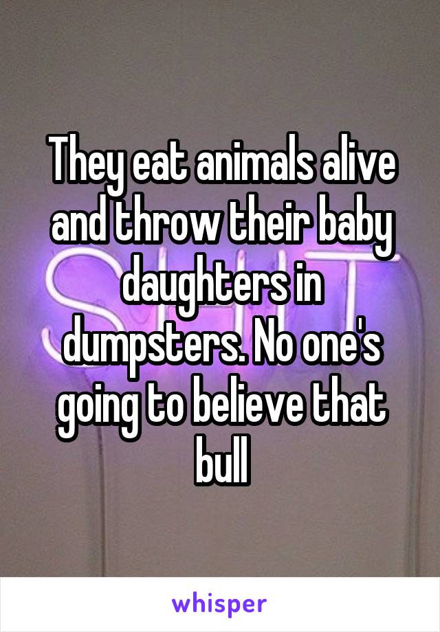 They eat animals alive and throw their baby daughters in dumpsters. No one's going to believe that bull