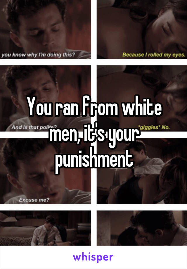 You ran from white men, it's your punishment