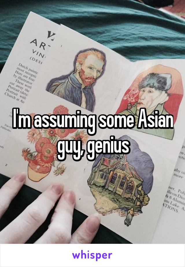 I'm assuming some Asian guy, genius