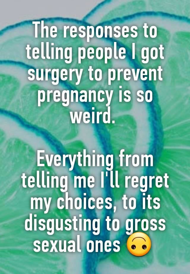 The responses to telling people I got surgery to prevent pregnancy is so weird. 

Everything from telling me I'll regret my choices, to its disgusting to gross sexual ones 🙃 