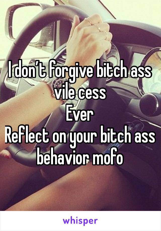 I don’t forgive bitch ass vile cess
Ever
Reflect on your bitch ass behavior mofo