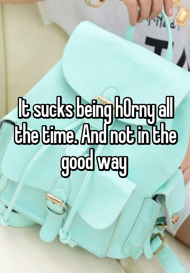 It sucks being h0rny all the time. And not in the good way 