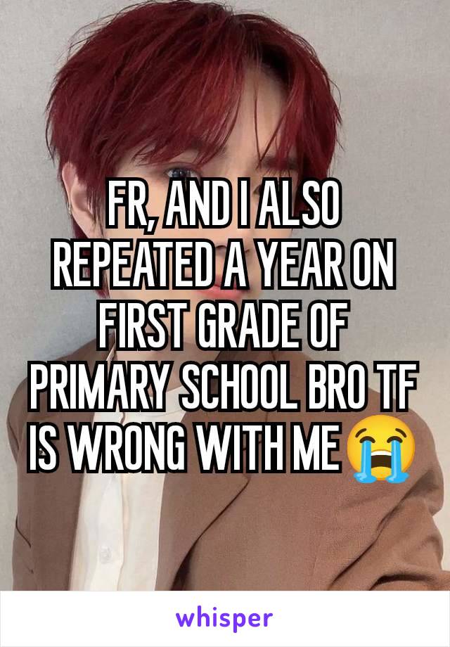 FR, AND I ALSO REPEATED A YEAR ON FIRST GRADE OF PRIMARY SCHOOL BRO TF IS WRONG WITH ME😭