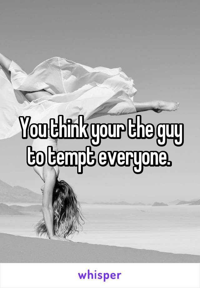 You think your the guy to tempt everyone. 