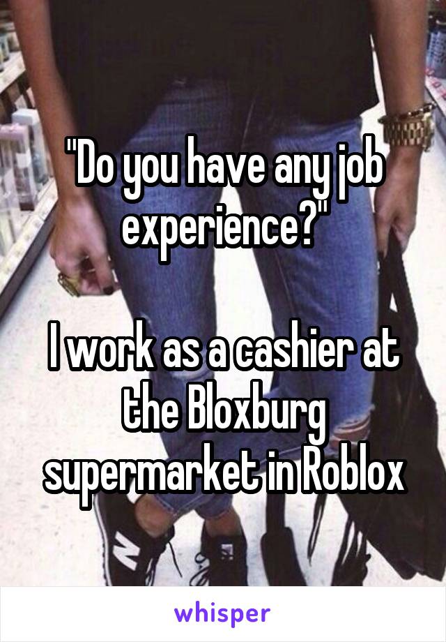 "Do you have any job experience?"

I work as a cashier at the Bloxburg supermarket in Roblox