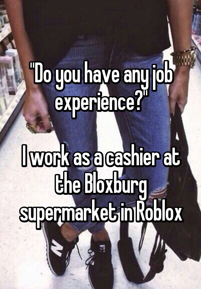 "Do you have any job experience?"

I work as a cashier at the Bloxburg supermarket in Roblox